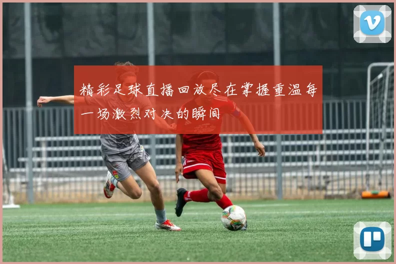 精彩足球直播回放尽在掌握重温每一场激烈对决的瞬间