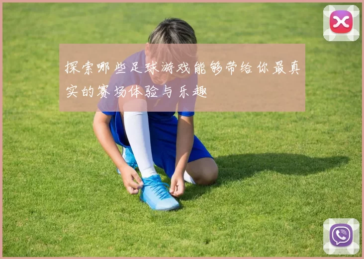 探索哪些足球游戏能够带给你最真实的赛场体验与乐趣