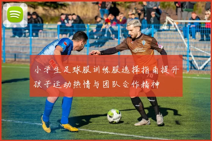 小学生足球服训练服选择指南提升孩子运动热情与团队合作精神