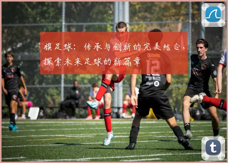 旗足球：传承与创新的完美结合，探索未来足球的新篇章