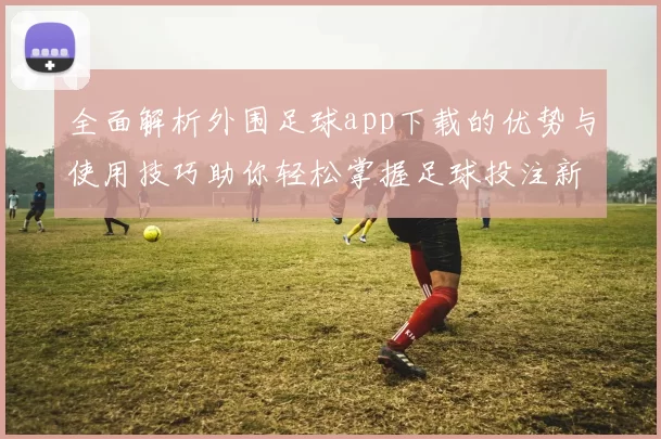 全面解析外围足球app下载的优势与使用技巧助你轻松掌握足球投注新玩法