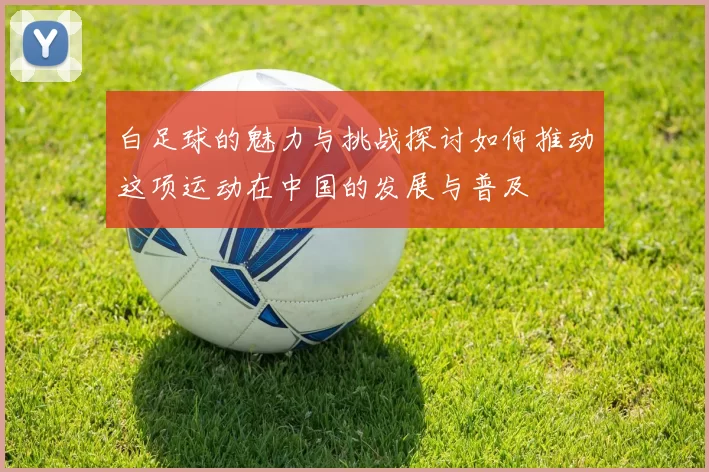白足球的魅力与挑战探讨如何推动这项运动在中国的发展与普及
